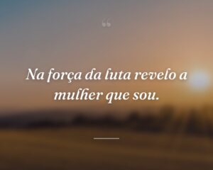 Na força da luta revelo a mulher que sou.