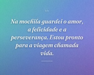 Na mochila guardei o amor, a felicidade e a perseverança. Estou pronto para a viagem chamada vida.