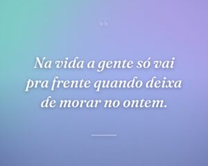 Na vida a gente só vai pra frente quando deixa de morar no ontem.