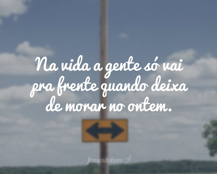 Na vida a gente só vai pra frente quando deixa de morar no ontem.