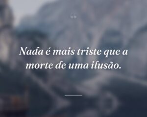 Nada é mais triste que a morte de uma ilusão.