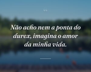 Não acho nem a ponta do durex, imagina o amor da minha vida.