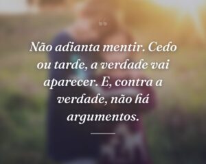Não adianta mentir. Cedo ou tarde, a verdade vai aparecer. E, contra a verdade, não há argumentos.