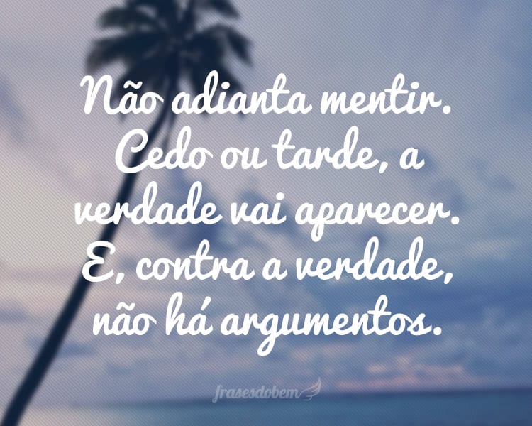 Não adianta mentir. Cedo ou tarde, a verdade vai aparecer. E, contra a verdade, não há argumentos.