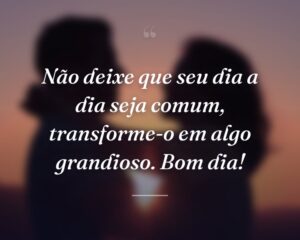 Não deixe que seu dia a dia seja comum, transforme-o em algo grandioso. Bom dia!