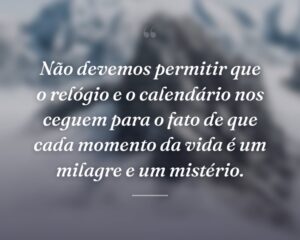 Não devemos permitir que o relógio e o calendário nos ceguem para o fato de que cada momento da vida é um milagre e um mistério.