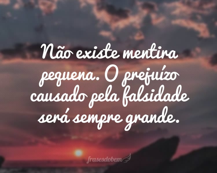 Não existe mentira pequena. O prejuízo causado pela falsidade será sempre grande.