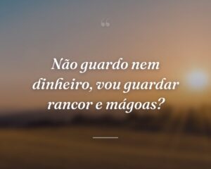 Não guardo nem dinheiro, vou guardar rancor e mágoas?