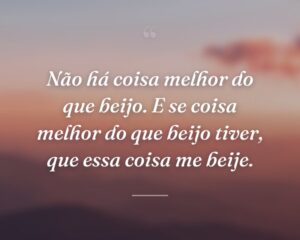 Não há coisa melhor do que beijo. E se coisa melhor do que beijo tiver, que essa coisa me beije.
