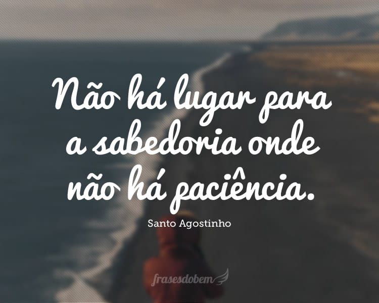 Não há lugar para a sabedoria onde não há paciência.