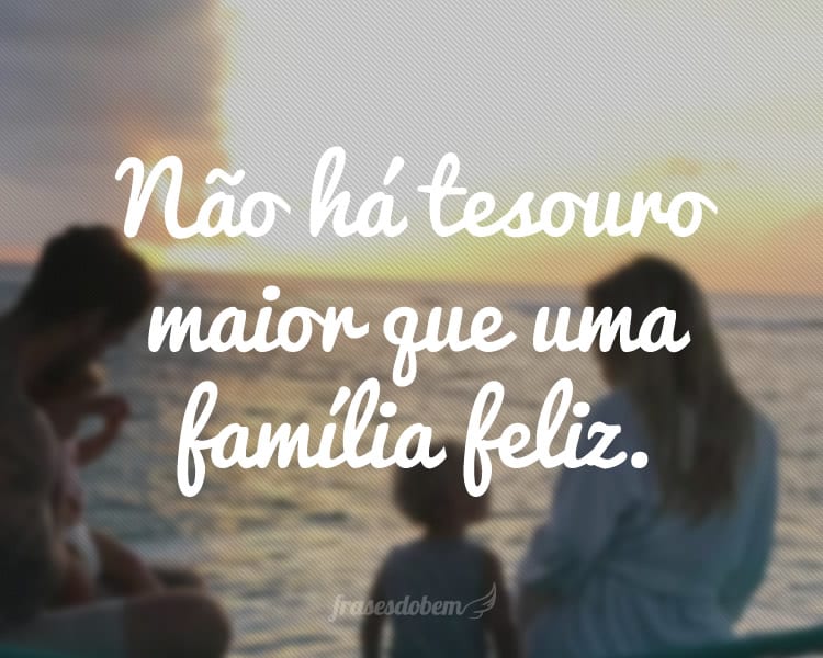 Não há tesouro maior que uma família feliz.