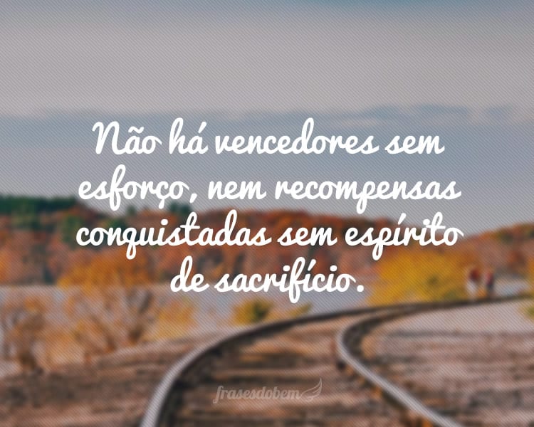 Não há vencedores sem esforço, nem recompensas conquistadas sem espírito de sacrifício.