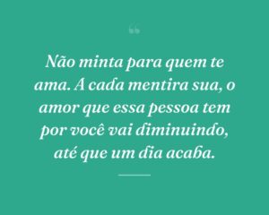 Não minta para quem te ama. A cada mentira sua, o amor que essa pessoa tem por você vai diminuindo, até que um dia acaba.