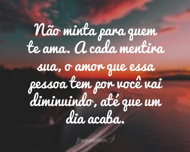 Não minta para quem te ama. A cada mentira sua, o amor que essa pessoa tem por você vai diminuindo, até que um dia acaba.