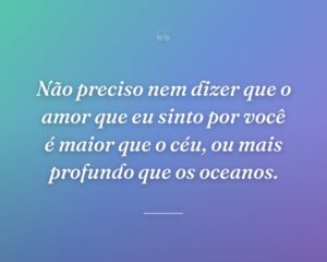 Não preciso nem dizer que o amor que eu sinto por você é maior que o céu, ou mais profundo que os oceanos.