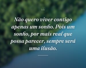Não quero viver contigo apenas um sonho. Pois um sonho, por mais real que possa parecer, sempre será uma ilusão.