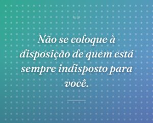 Não se coloque à disposição de quem está sempre indisposto para você.