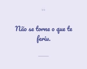 Não se torne o que te feriu.