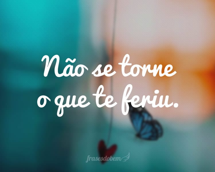 Não se torne o que te feriu.