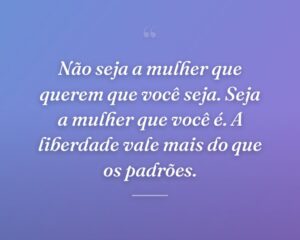 Não seja a mulher que querem que você seja. Seja a mulher que você é. A liberdade vale mais do que os padrões.