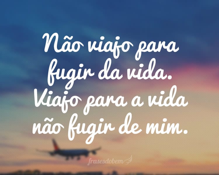 Não viajo para fugir da vida. Viajo para a vida não fugir de mim.