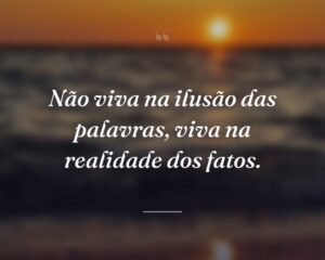 Não viva na ilusão das palavras, viva na realidade dos fatos.
