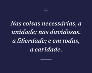 Nas coisas necessárias, a unidade; nas duvidosas, a liberdade; e em todas, a caridade.