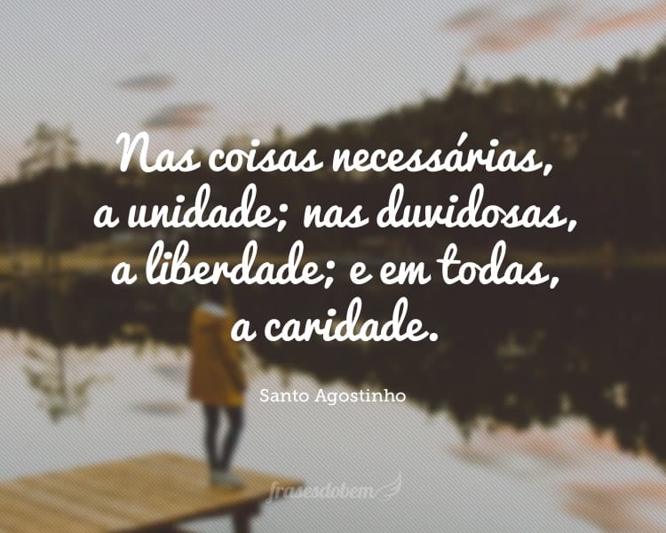 Nas coisas necessárias, a unidade; nas duvidosas, a liberdade; e em todas, a caridade.