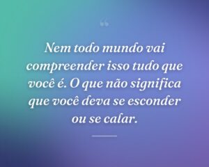 Nem todo mundo vai compreender isso tudo que você é. O que não significa que você deva se esconder ou se calar.