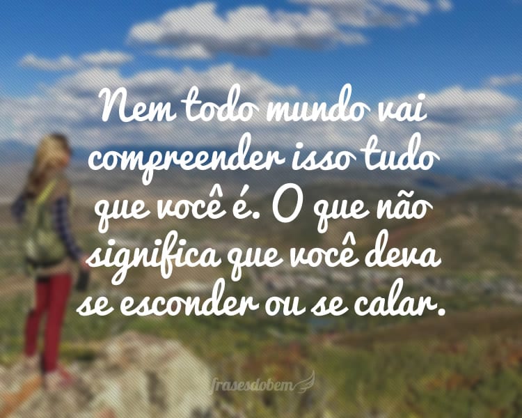 Nem todo mundo vai compreender isso tudo que você é. O que não significa que você deva se esconder ou se calar.