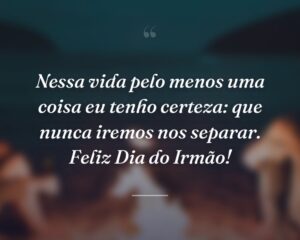 Nessa vida pelo menos uma coisa eu tenho certeza: que nunca iremos nos separar. Feliz Dia do Irmão!