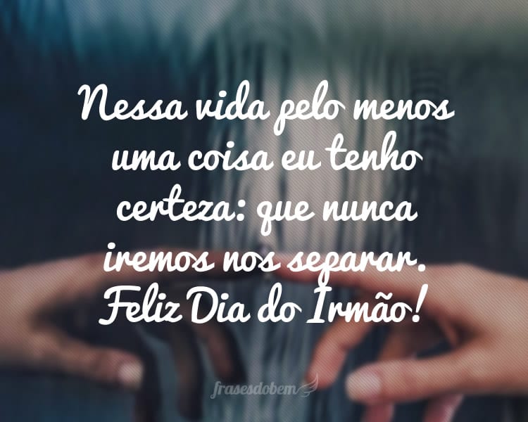 Nessa vida pelo menos uma coisa eu tenho certeza: que nunca iremos nos separar. Feliz Dia do Irmão!