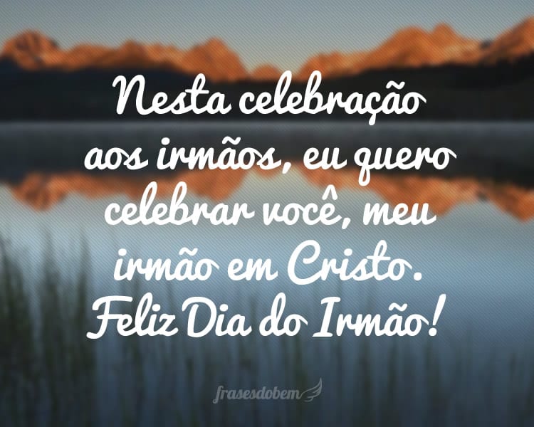 Nesta celebração aos irmãos, eu quero celebrar você, meu irmão em Cristo. Feliz Dia do Irmão!