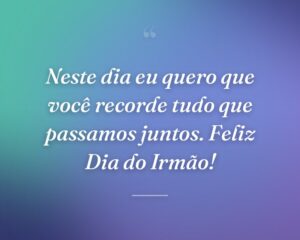 Neste dia eu quero que você recorde tudo que passamos juntos. Feliz Dia do Irmão!