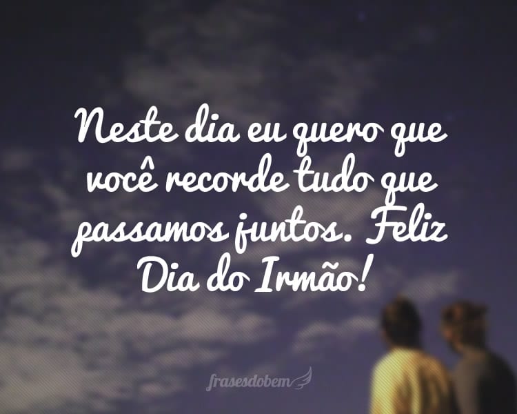 Neste dia eu quero que você recorde tudo que passamos juntos. Feliz Dia do Irmão!