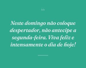 Neste domingo não coloque despertador, não antecipe a segunda-feira. Viva feliz e intensamente o dia de hoje!