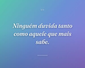 Ninguém duvida tanto como aquele que mais sabe.