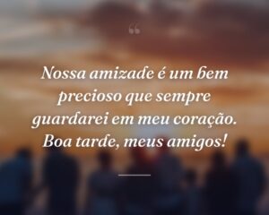 Nossa amizade é um bem precioso que sempre guardarei em meu coração. Boa tarde, meus amigos!