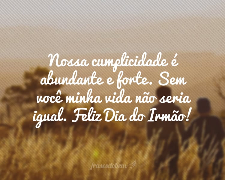 Nossa cumplicidade é abundante e forte. Sem você minha vida não seria igual. Feliz Dia do Irmão!