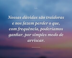 Nossas dúvidas são traidoras e nos fazem perder o que, com frequência, poderíamos ganhar, por simples medo de arriscar.