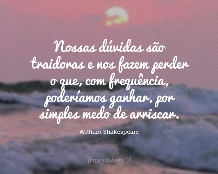 Nossas dúvidas são traidoras e nos fazem perder o que, com frequência, poderíamos ganhar, por simples medo de arriscar.