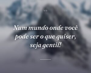 Num mundo onde você pode ser o que quiser, seja gentil!