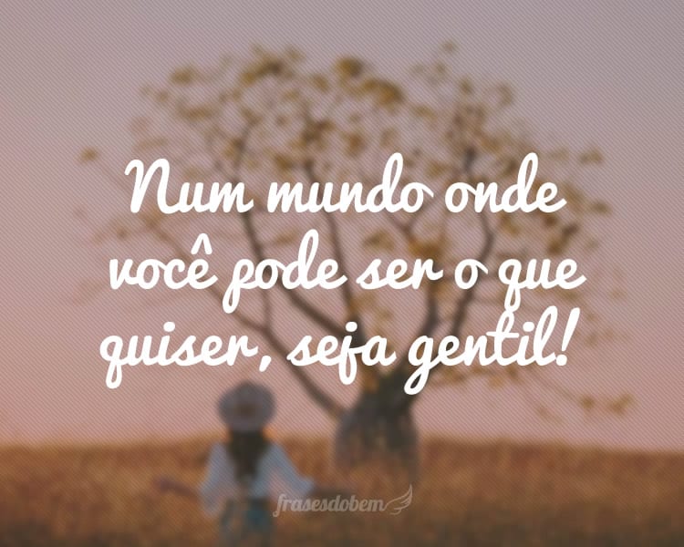 Num mundo onde você pode ser o que quiser, seja gentil!