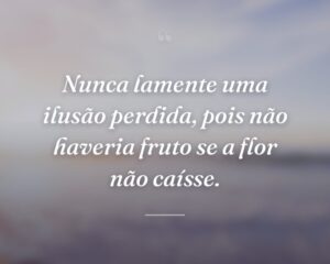 Nunca lamente uma ilusão perdida, pois não haveria fruto se a flor não caísse.