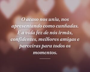 O acaso nos uniu, nos apresentando como cunhadas. E a vida fez de nós irmãs, confidentes, melhores amigas e parceiras para todos os momentos.