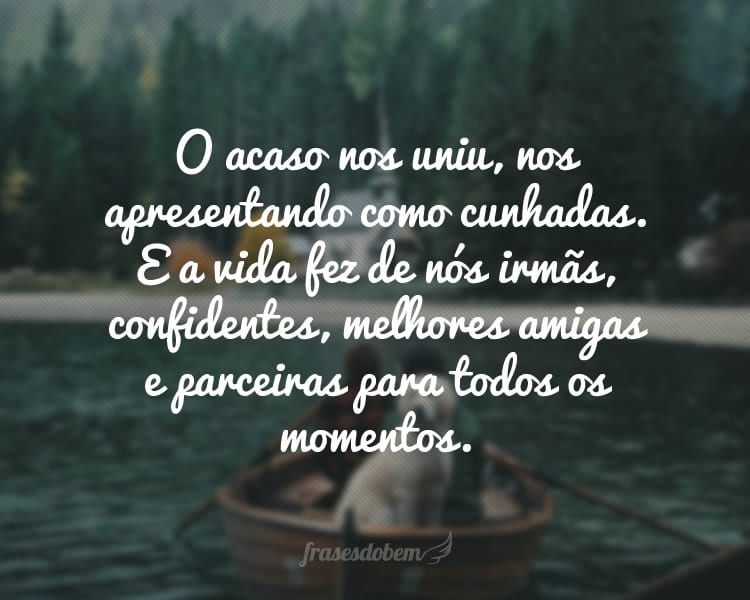 O acaso nos uniu, nos apresentando como cunhadas. E a vida fez de nós irmãs, confidentes, melhores amigas e parceiras para todos os momentos.