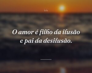 O amor é filho da ilusão e pai da desilusão.