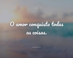 O amor conquista todas as coisas.