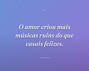 O amor criou mais músicas ruins do que casais felizes.