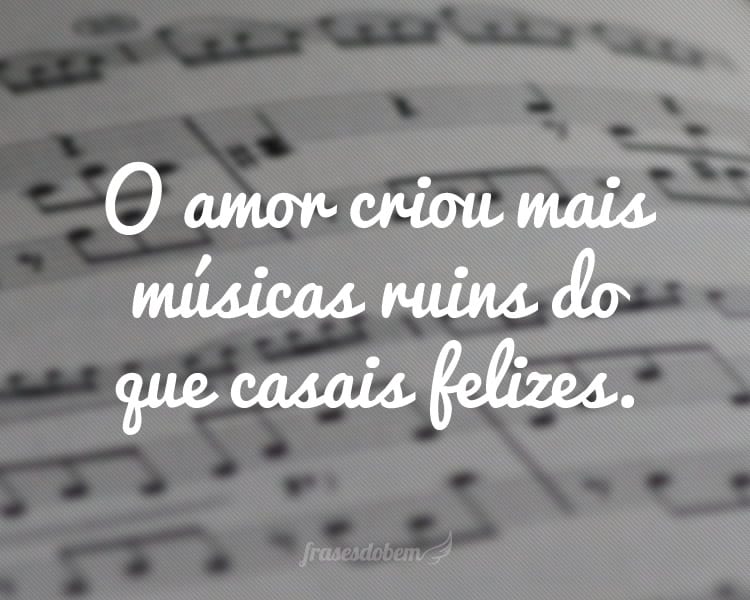 O amor criou mais músicas ruins do que casais felizes.